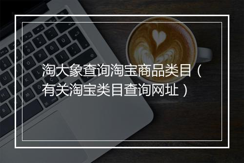 淘大象查询淘宝商品类目（有关淘宝类目查询网址）