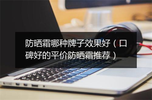 防晒霜哪种牌子效果好（口碑好的平价防晒霜推荐）