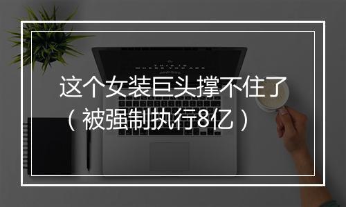 这个女装巨头撑不住了（被强制执行8亿）