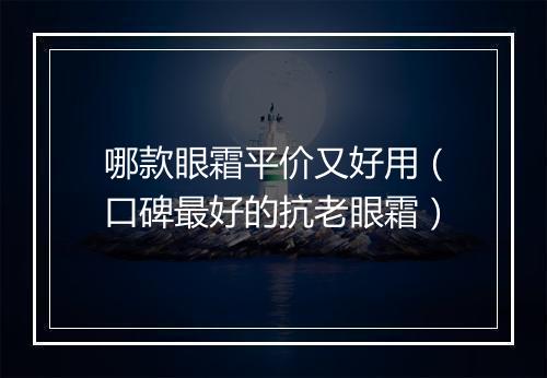 哪款眼霜平价又好用（口碑最好的抗老眼霜）