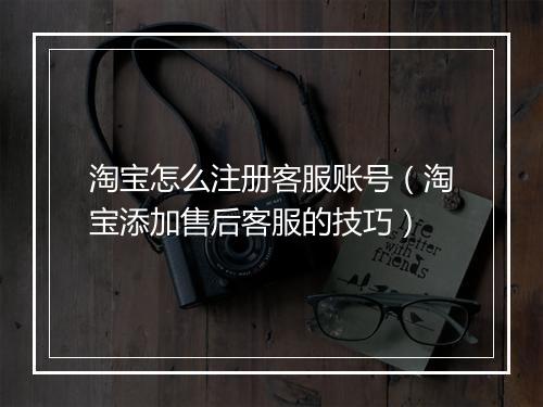 淘宝怎么注册客服账号（淘宝添加售后客服的技巧）
