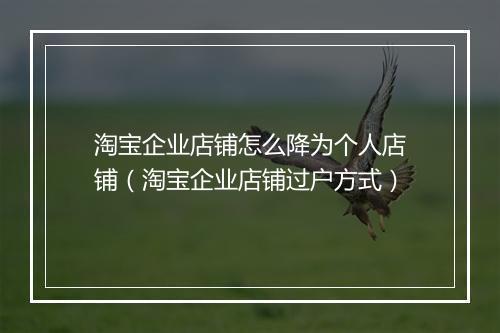 淘宝企业店铺怎么降为个人店铺（淘宝企业店铺过户方式）