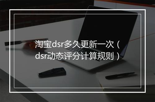 淘宝dsr多久更新一次（dsr动态评分计算规则）