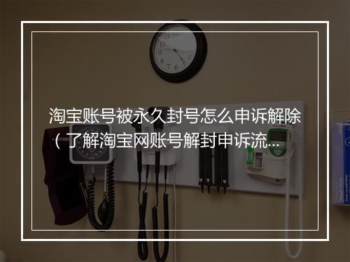 淘宝账号被永久封号怎么申诉解除（了解淘宝网账号解封申诉流程）