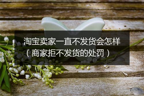 淘宝卖家一直不发货会怎样（商家拒不发货的处罚）