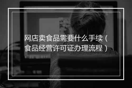 网店卖食品需要什么手续（食品经营许可证办理流程）