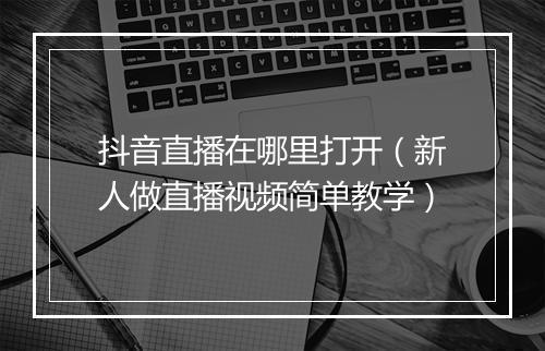 抖音直播在哪里打开（新人做直播视频简单教学）