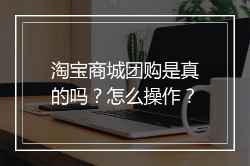 淘宝商城团购是真的吗？怎么操作？