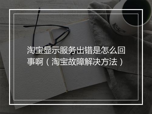 淘宝显示服务出错是怎么回事啊（淘宝故障解决方法）