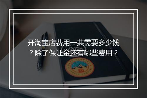 开淘宝店费用一共需要多少钱？除了保证金还有哪些费用？