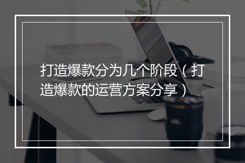 打造爆款分为几个阶段（打造爆款的运营方案分享）