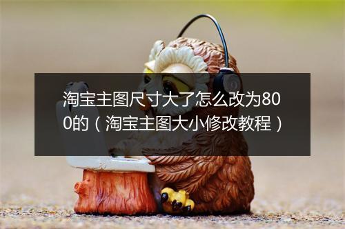 淘宝主图尺寸大了怎么改为800的（淘宝主图大小修改教程）