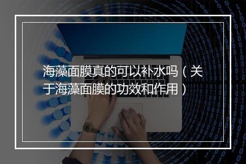 海藻面膜真的可以补水吗（关于海藻面膜的功效和作用）