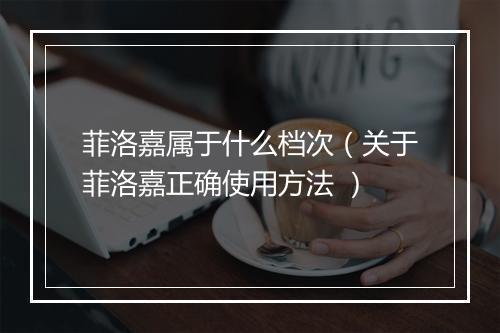 菲洛嘉属于什么档次（关于菲洛嘉正确使用方法 ）