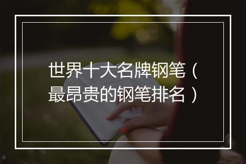 世界十大名牌钢笔（最昂贵的钢笔排名）