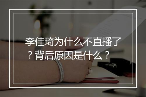 李佳琦为什么不直播了？背后原因是什么？