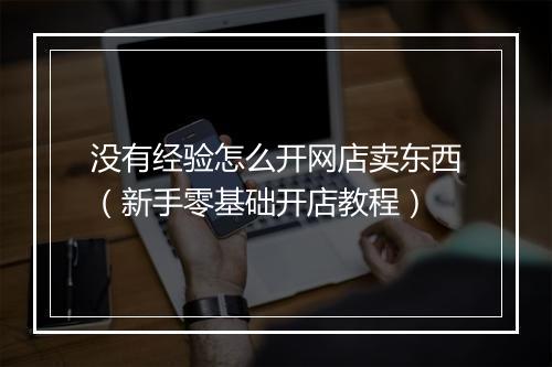 没有经验怎么开网店卖东西（新手零基础开店教程）