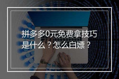 拼多多0元免费拿技巧是什么？怎么白嫖？