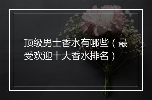 顶级男士香水有哪些（最受欢迎十大香水排名）