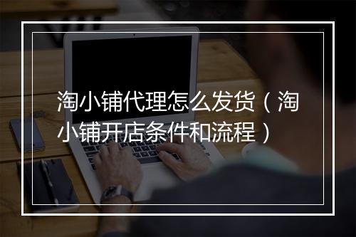 淘小铺代理怎么发货（淘小铺开店条件和流程）