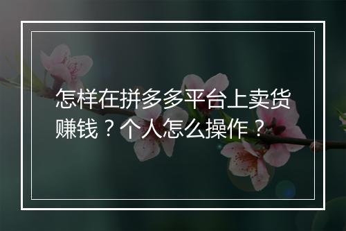 怎样在拼多多平台上卖货赚钱？个人怎么操作？