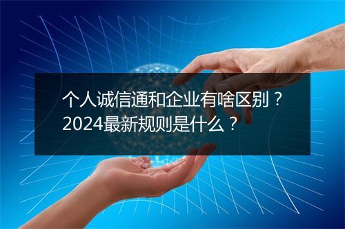 个人诚信通和企业有啥区别？2024最新规则是什么？