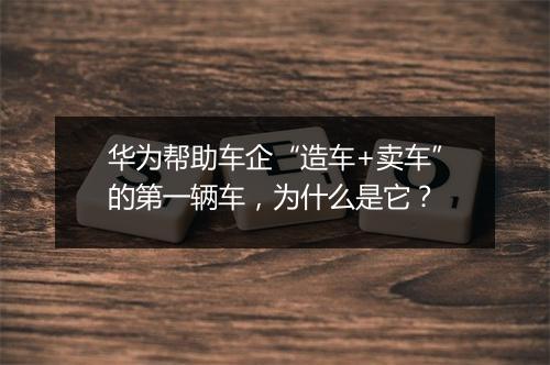华为帮助车企“造车+卖车”的第一辆车，为什么是它？