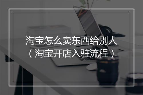 淘宝怎么卖东西给别人（淘宝开店入驻流程）