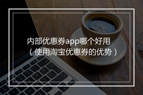 内部优惠券app哪个好用（使用淘宝优惠券的优势）