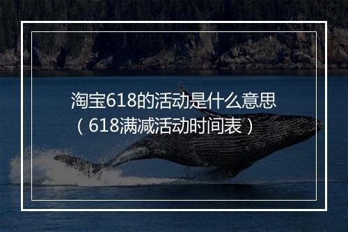 淘宝618的活动是什么意思（618满减活动时间表）
