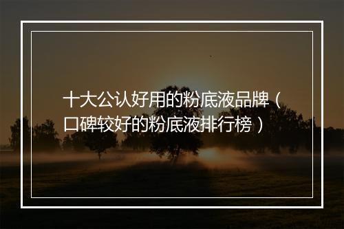 十大公认好用的粉底液品牌（口碑较好的粉底液排行榜）