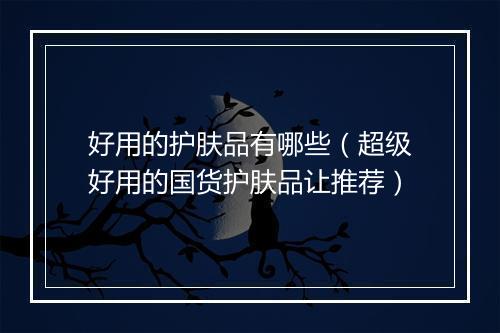 好用的护肤品有哪些（超级好用的国货护肤品让推荐）