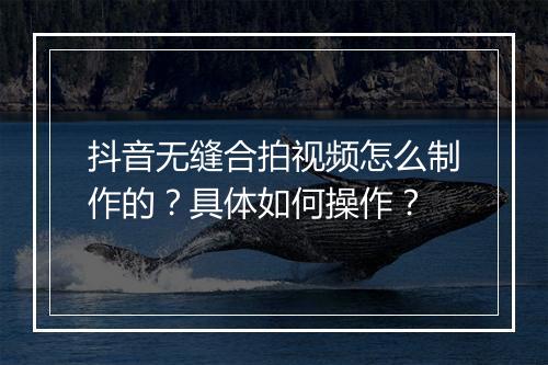 抖音无缝合拍视频怎么制作的？具体如何操作？