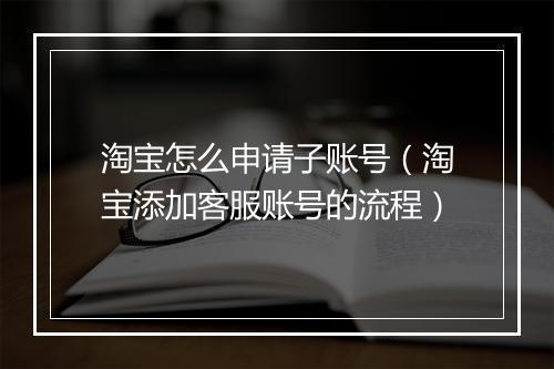 淘宝怎么申请子账号（淘宝添加客服账号的流程）
