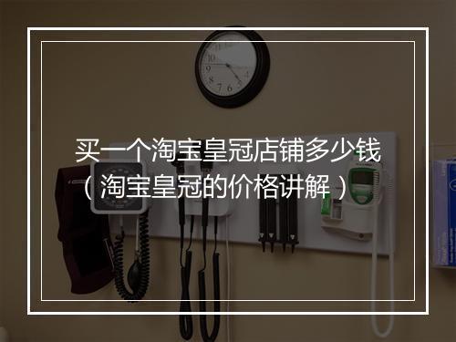买一个淘宝皇冠店铺多少钱（淘宝皇冠的价格讲解）