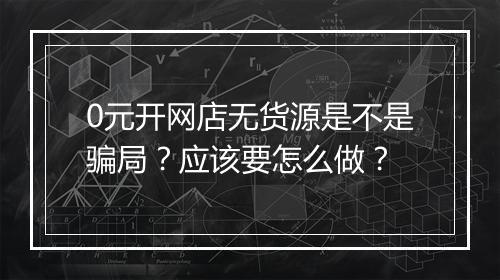0元开网店无货源是不是骗局？应该要怎么做？