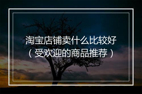 淘宝店铺卖什么比较好（受欢迎的商品推荐）