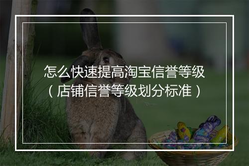 怎么快速提高淘宝信誉等级（店铺信誉等级划分标准）