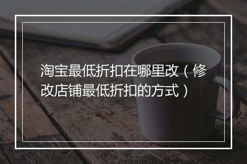 淘宝最低折扣在哪里改（修改店铺最低折扣的方式）
