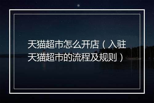 天猫超市怎么开店（入驻天猫超市的流程及规则）