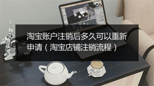 淘宝账户注销后多久可以重新申请（淘宝店铺注销流程）
