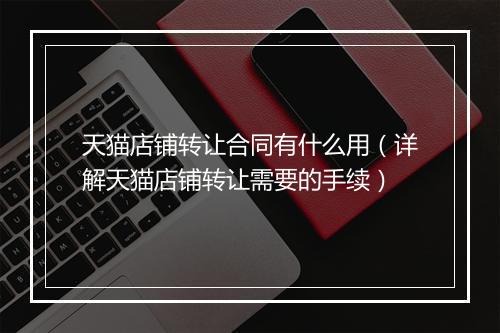 天猫店铺转让合同有什么用（详解天猫店铺转让需要的手续）