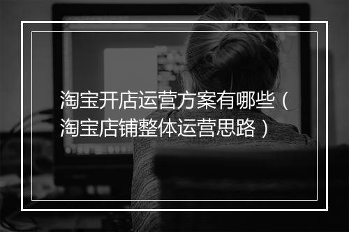 淘宝开店运营方案有哪些（淘宝店铺整体运营思路）