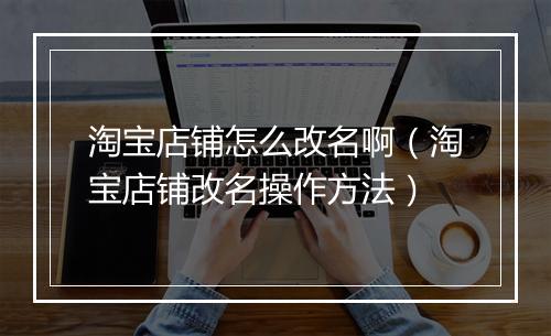 淘宝店铺怎么改名啊（淘宝店铺改名操作方法）