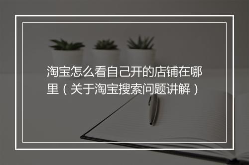 淘宝怎么看自己开的店铺在哪里（关于淘宝搜索问题讲解）