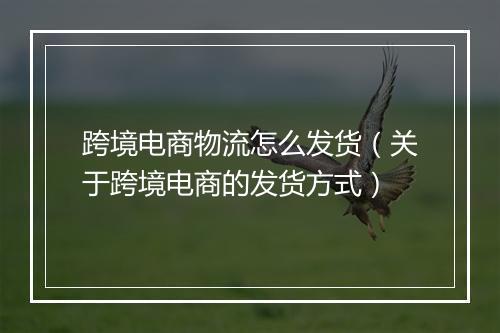 跨境电商物流怎么发货（关于跨境电商的发货方式）