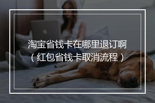 淘宝省钱卡在哪里退订啊（红包省钱卡取消流程）