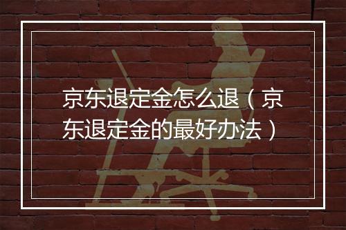 京东退定金怎么退（京东退定金的最好办法）