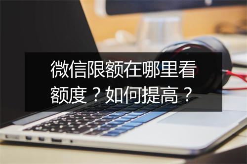 微信限额在哪里看额度？如何提高？