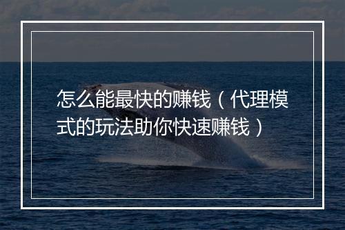 怎么能最快的赚钱（代理模式的玩法助你快速赚钱）